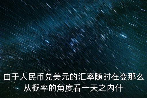 由于人民币兑美元的汇率随时在变那么从概率的角度看一天之内什