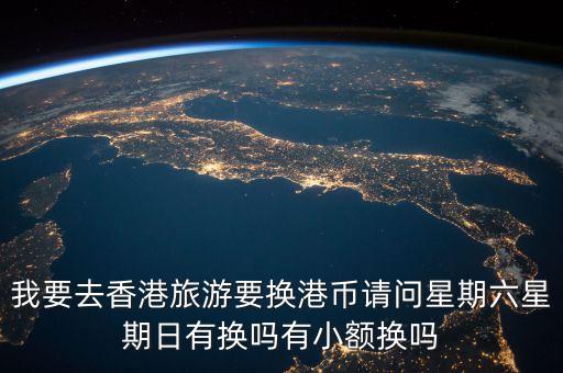 我要去香港旅游要换港币请问星期六星期日有换吗有小额换吗